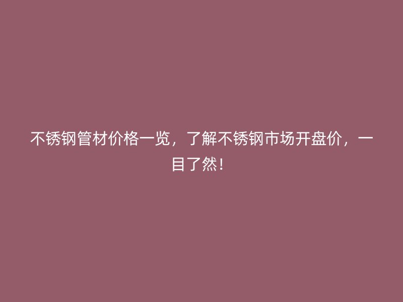 不锈钢管材价格一览，了解不锈钢市场开盘价，一目了然！