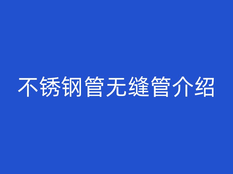 不锈钢管无缝管介绍