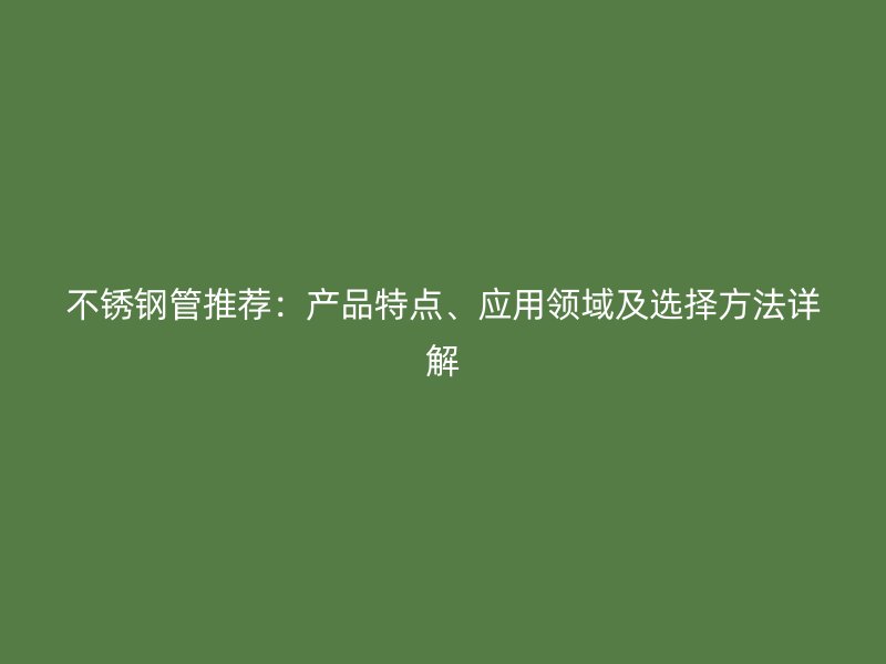 不锈钢管推荐：产品特点、应用领域及选择方法详解