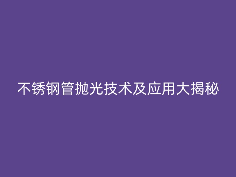 不锈钢管抛光技术及应用大揭秘