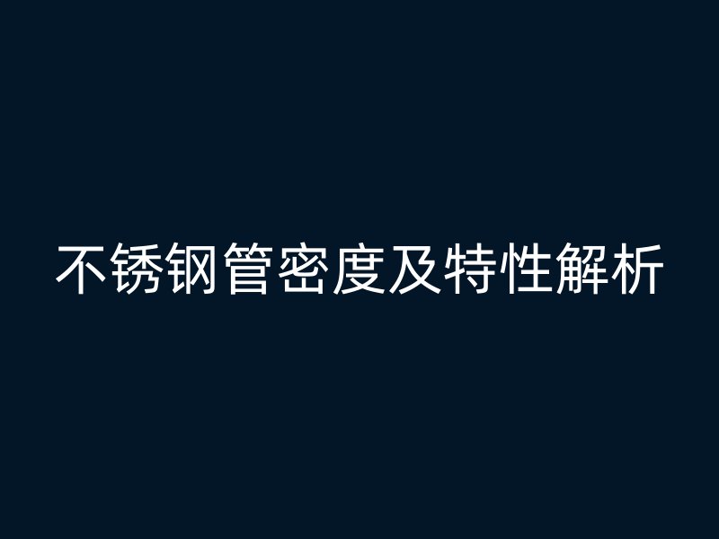 不锈钢管密度及特性解析