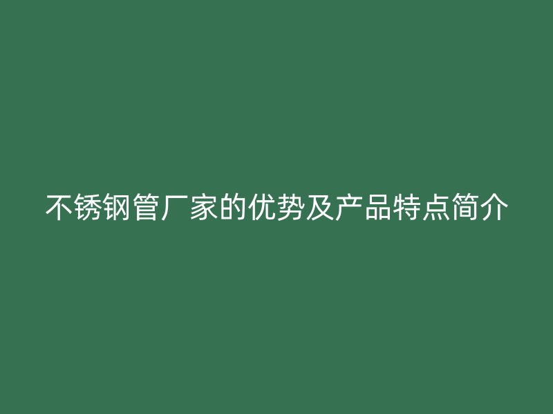 不锈钢管厂家的优势及产品特点简介