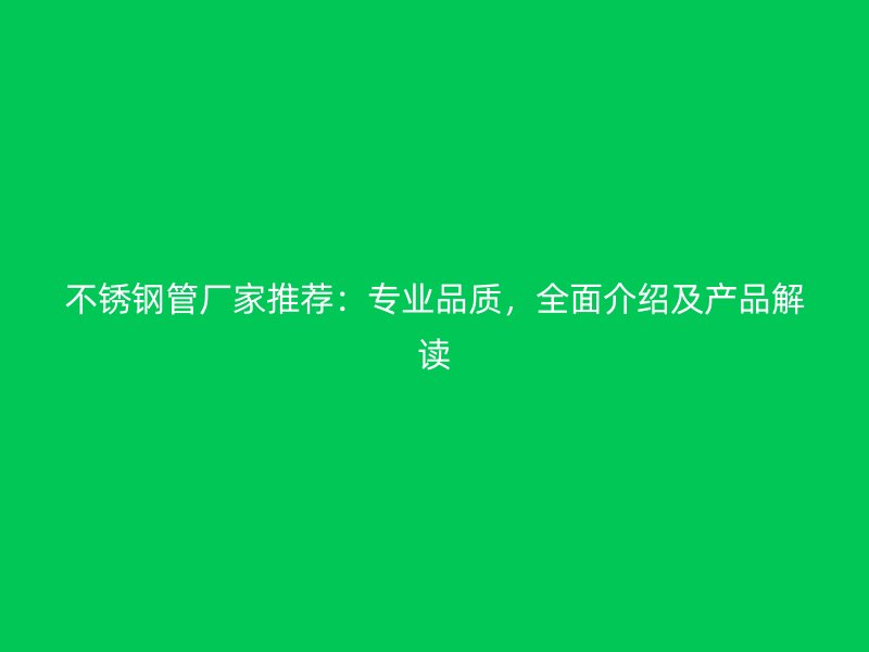不锈钢管厂家推荐：专业品质，全面介绍及产品解读