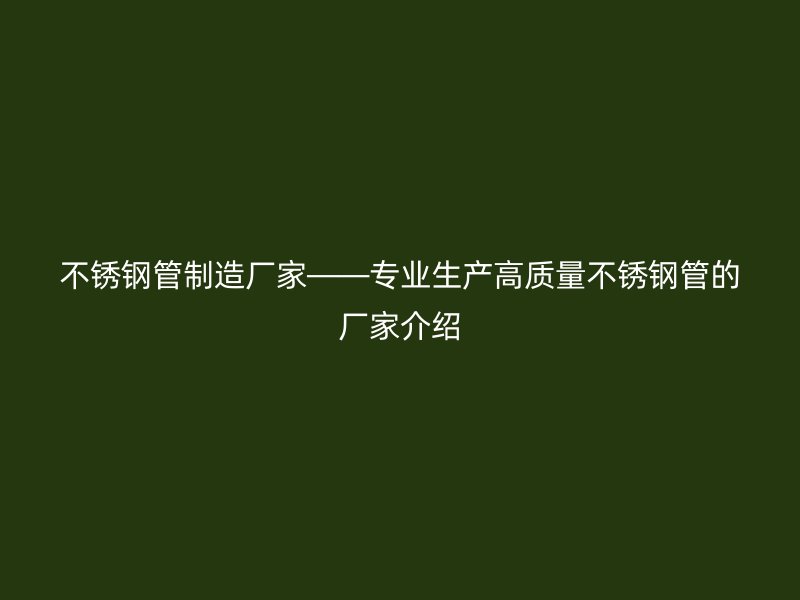 不锈钢管制造厂家——专业生产高质量不锈钢管的厂家介绍