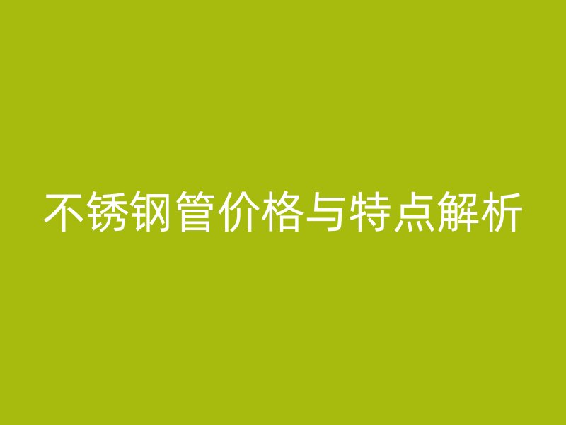 不锈钢管价格与特点解析