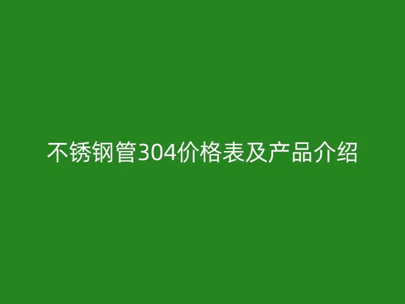 不锈钢管304价格表及产品介绍