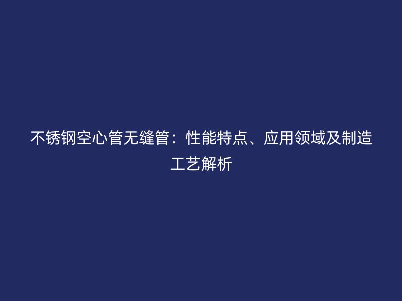 不锈钢空心管无缝管：性能特点、应用领域及制造工艺解析