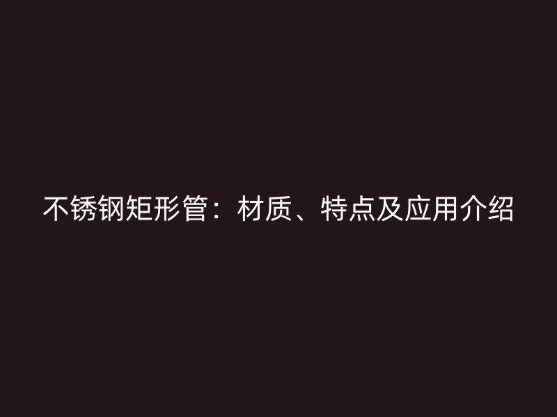 不锈钢矩形管：材质、特点及应用介绍