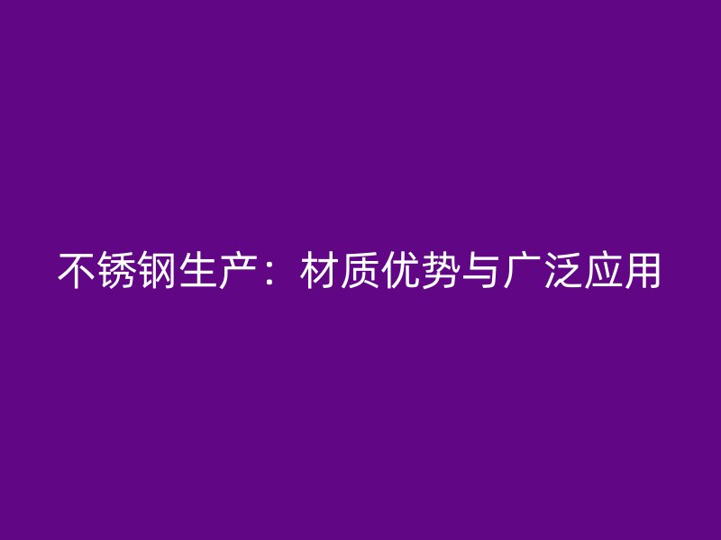 不锈钢生产：材质优势与广泛应用
