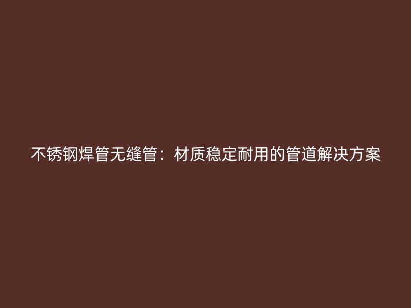 不锈钢焊管无缝管：材质稳定耐用的管道解决方案