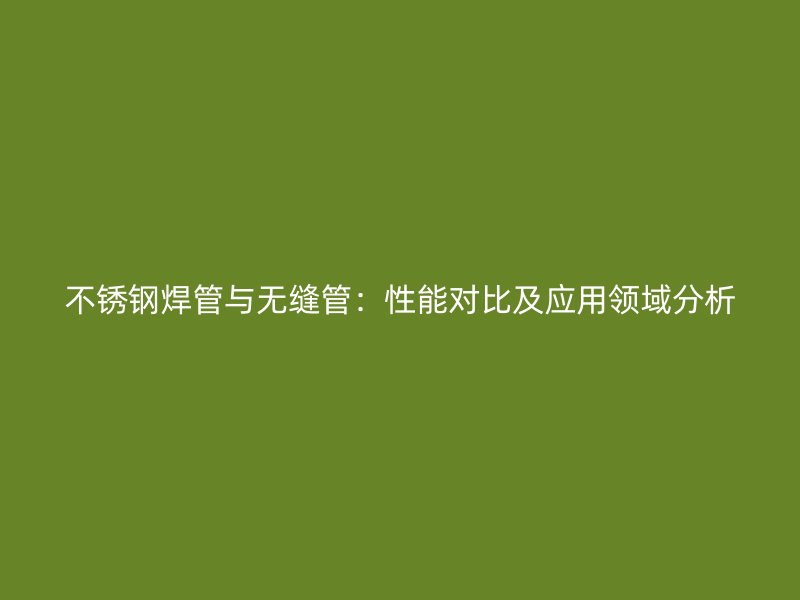 不锈钢焊管与无缝管：性能对比及应用领域分析