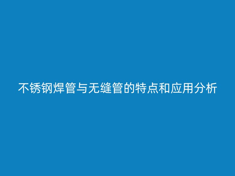 不锈钢焊管与无缝管的特点和应用分析