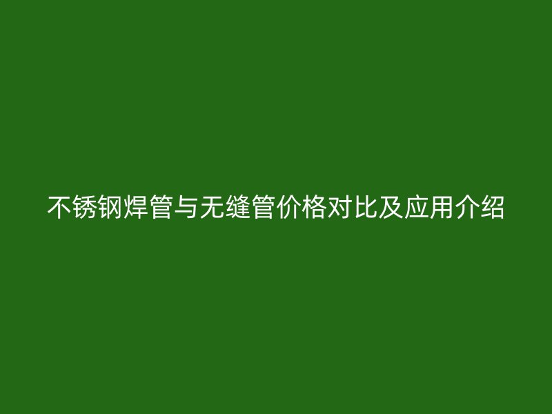 不锈钢焊管与无缝管价格对比及应用介绍