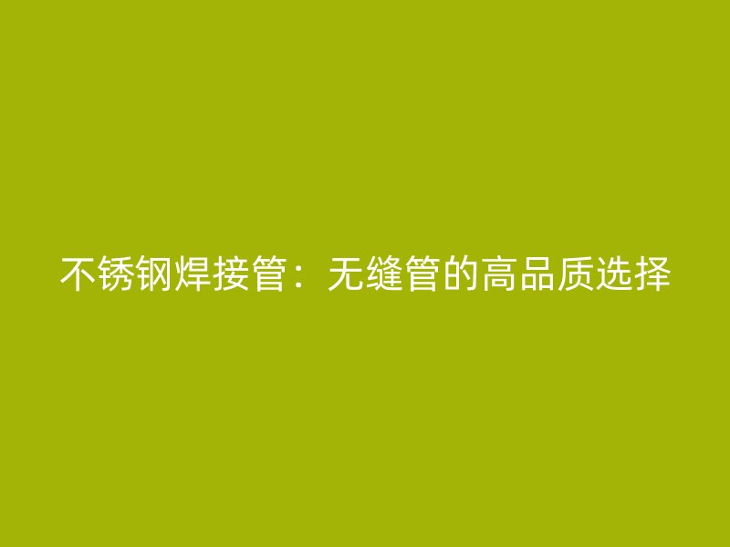 不锈钢焊接管：无缝管的高品质选择