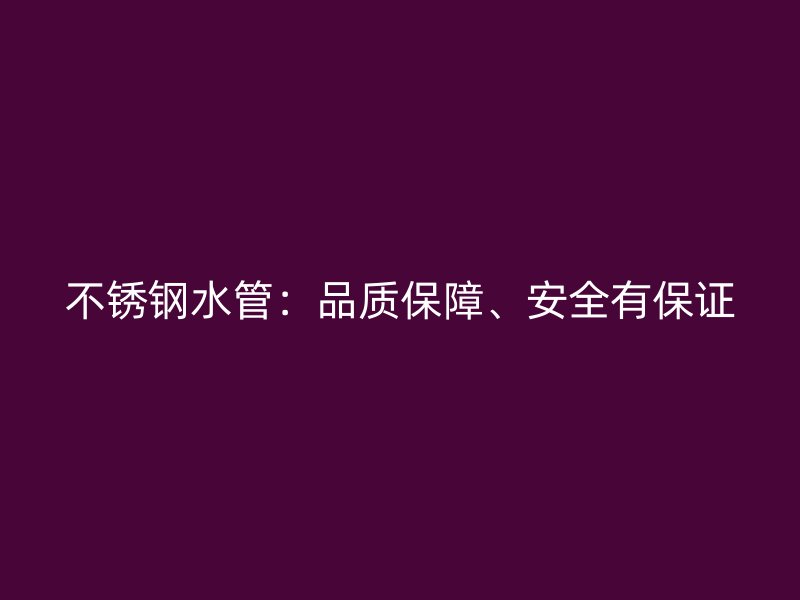 不锈钢水管：品质保障、安全有保证