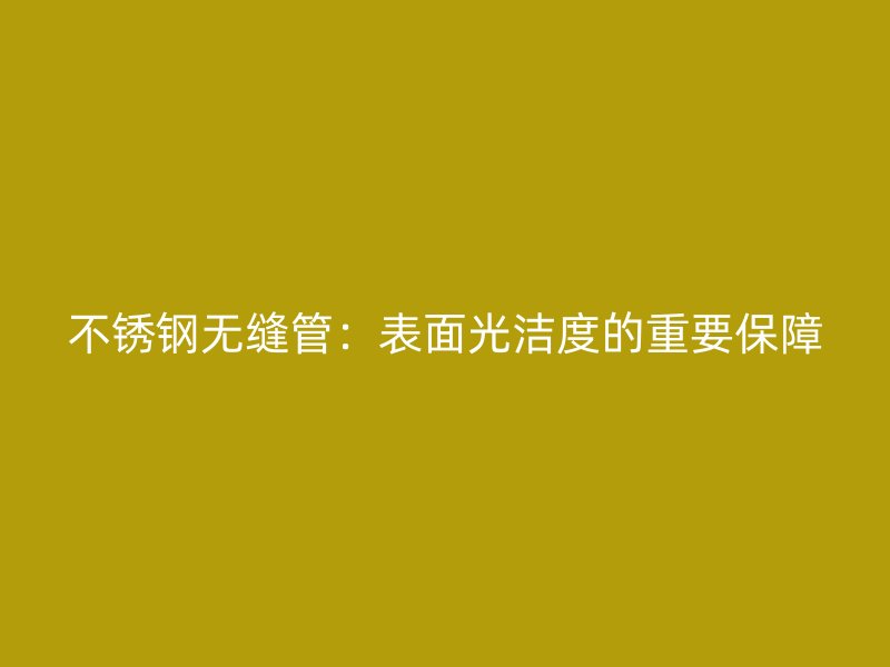 不锈钢无缝管：表面光洁度的重要保障