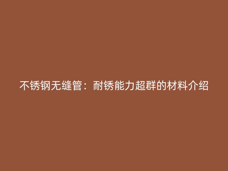 不锈钢无缝管：耐锈能力超群的材料介绍