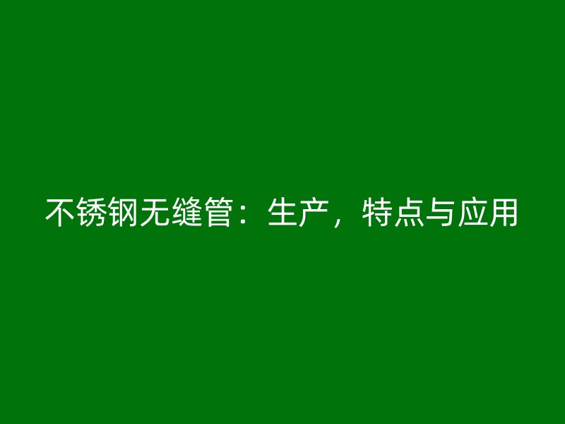不锈钢无缝管：生产，特点与应用