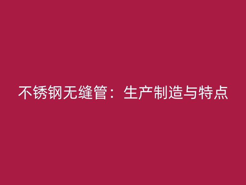 不锈钢无缝管：生产制造与特点