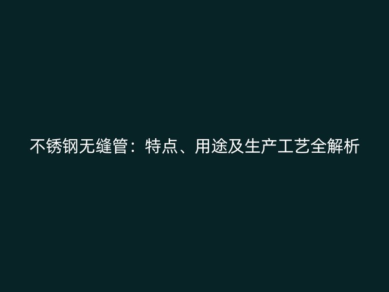 不锈钢无缝管：特点、用途及生产工艺全解析