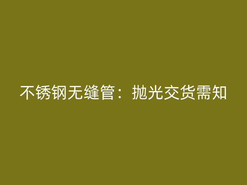 不锈钢无缝管：抛光交货需知