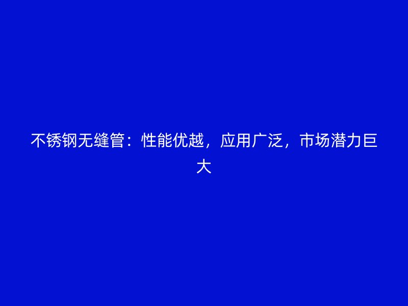 不锈钢无缝管：性能优越，应用广泛，市场潜力巨大