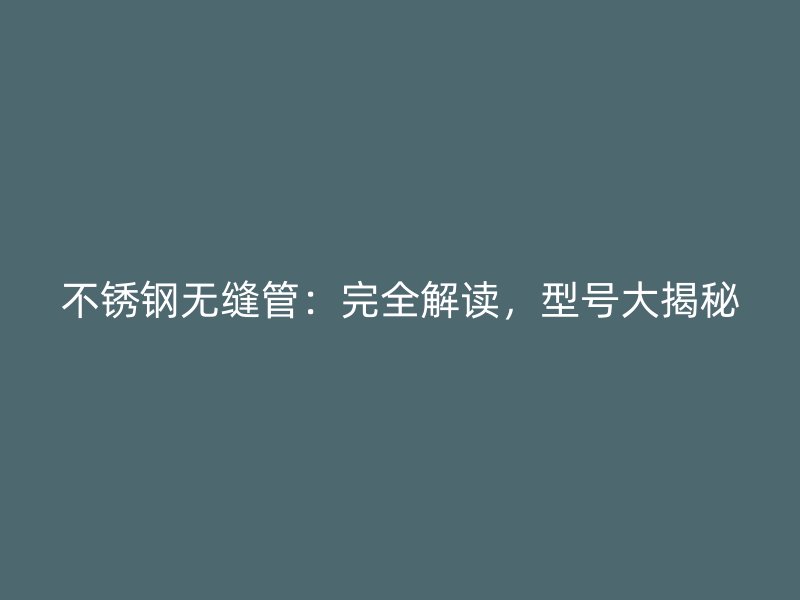 不锈钢无缝管：完全解读，型号大揭秘