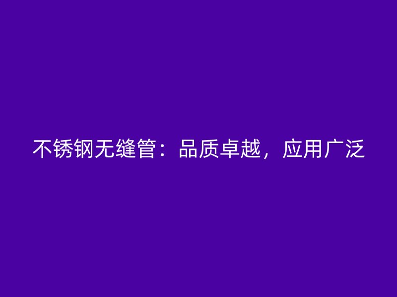 不锈钢无缝管：品质卓越，应用广泛