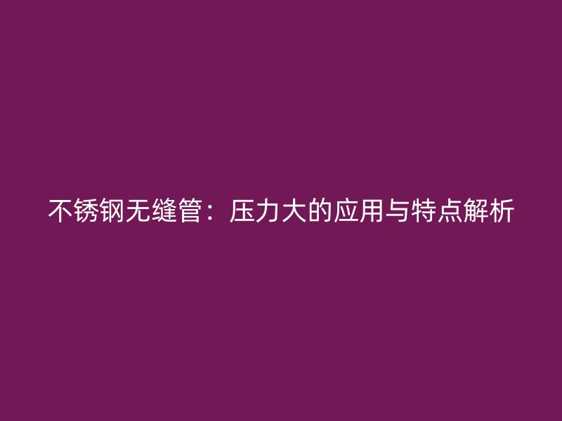 不锈钢无缝管：压力大的应用与特点解析