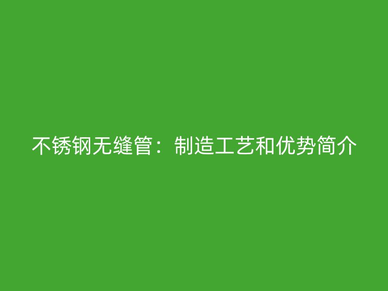 不锈钢无缝管：制造工艺和优势简介
