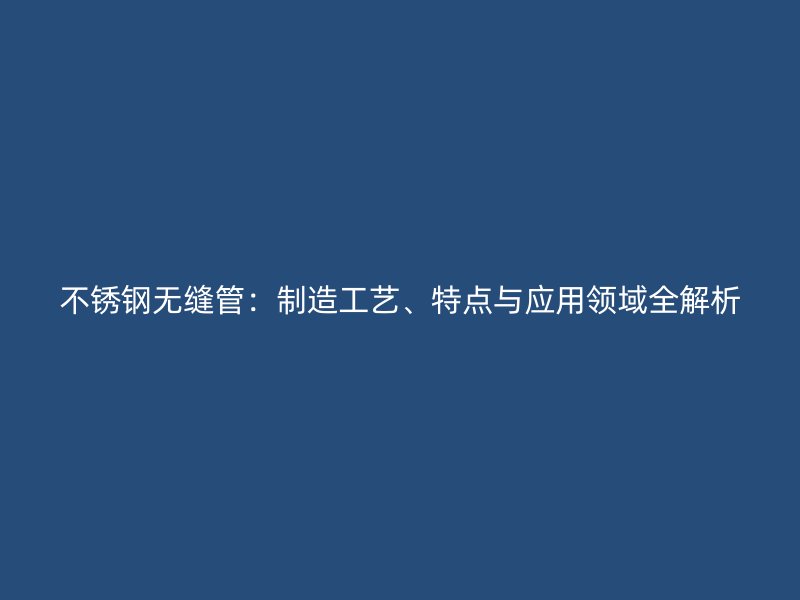 不锈钢无缝管：制造工艺、特点与应用领域全解析