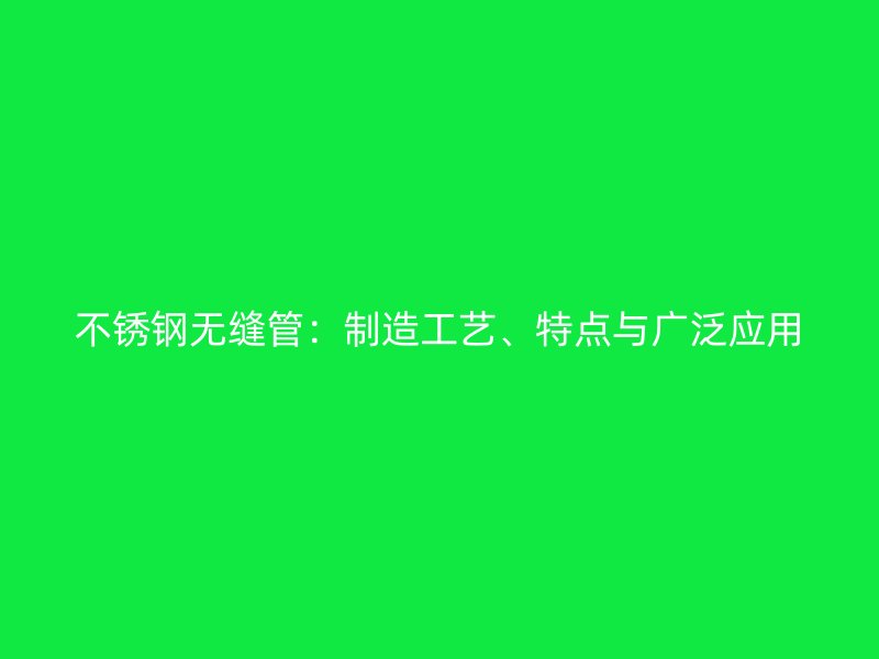 不锈钢无缝管：制造工艺、特点与广泛应用