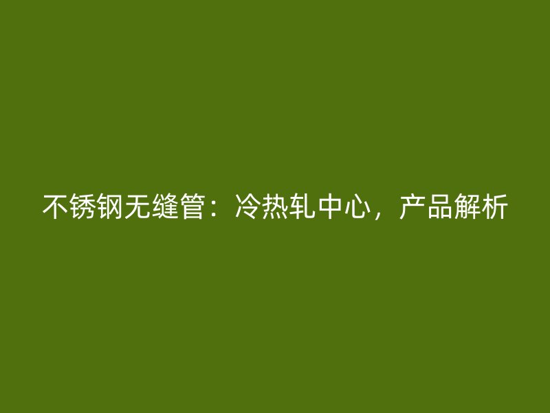不锈钢无缝管：冷热轧中心，产品解析