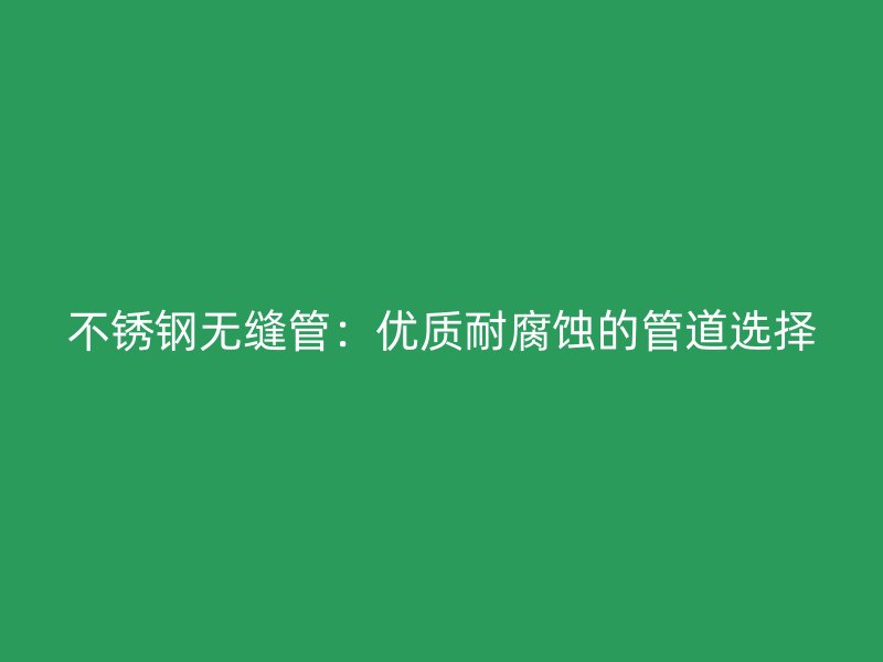 不锈钢无缝管：优质耐腐蚀的管道选择