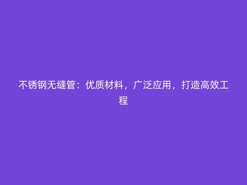 不锈钢无缝管：优质材料，广泛应用，打造高效工程