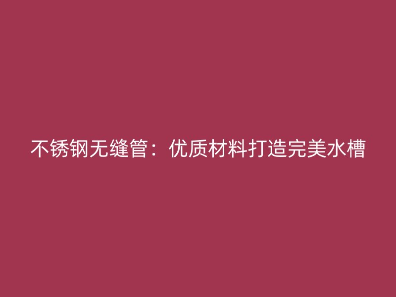 不锈钢无缝管：优质材料打造完美水槽