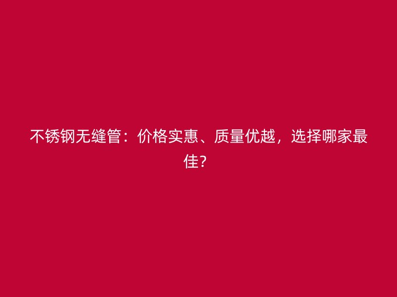 不锈钢无缝管：价格实惠、质量优越，选择哪家最佳？