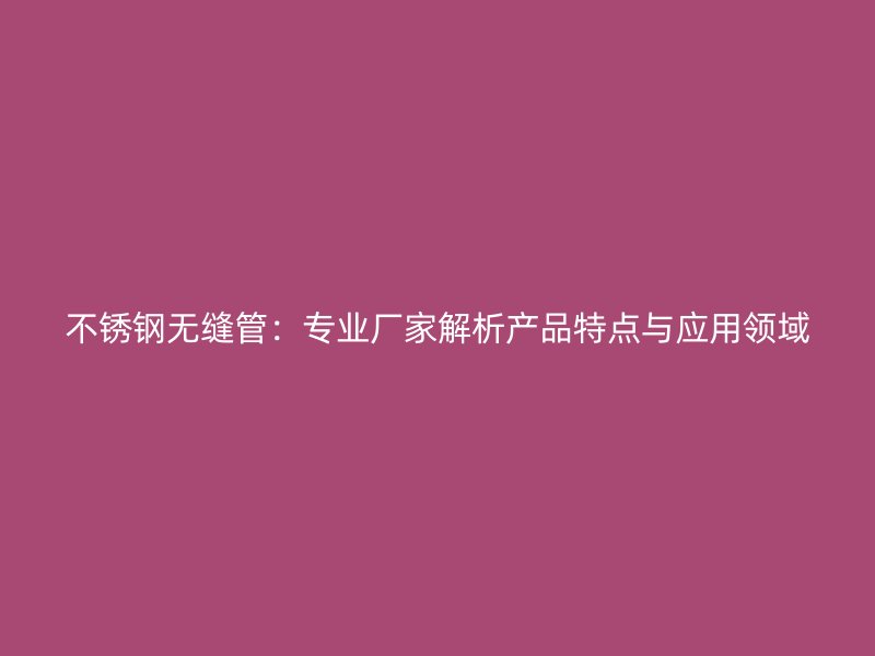 不锈钢无缝管：专业厂家解析产品特点与应用领域