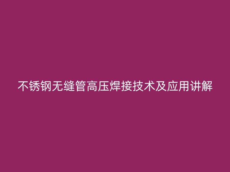 不锈钢无缝管高压焊接技术及应用讲解