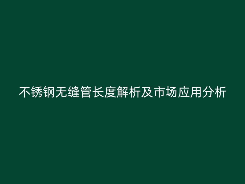 不锈钢无缝管长度解析及市场应用分析