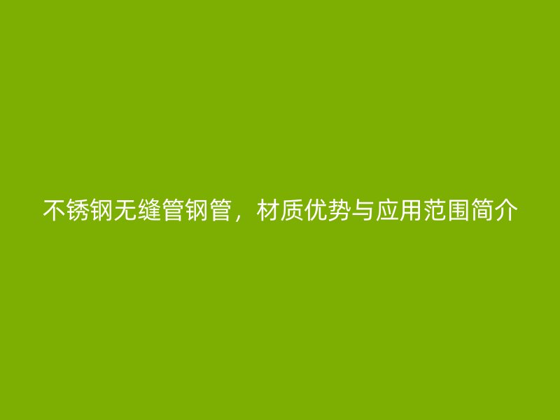 不锈钢无缝管钢管，材质优势与应用范围简介