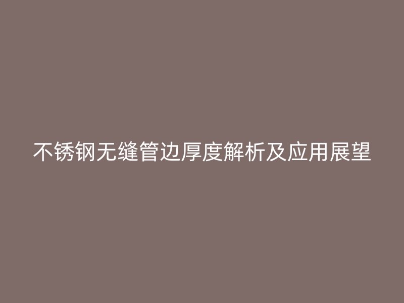 不锈钢无缝管边厚度解析及应用展望