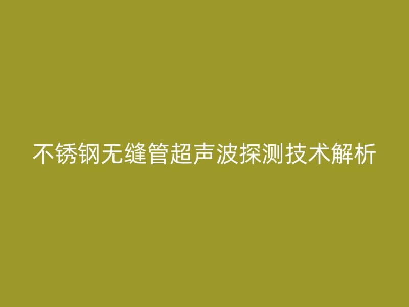 不锈钢无缝管超声波探测技术解析