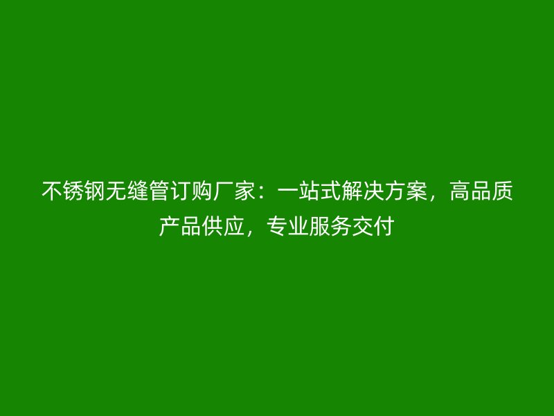 不锈钢无缝管订购厂家：一站式解决方案，高品质产品供应，专业服务交付