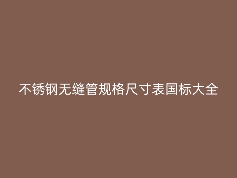 不锈钢无缝管规格尺寸表国标大全