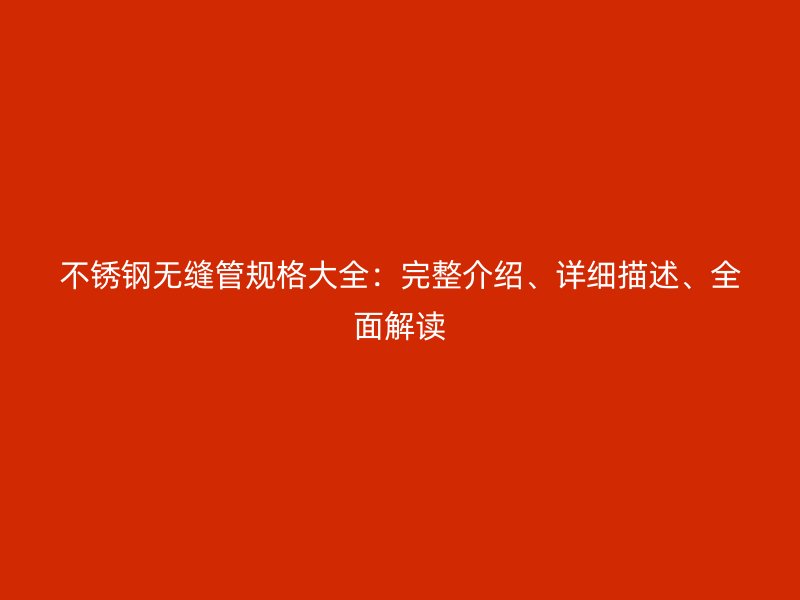不锈钢无缝管规格大全：完整介绍、详细描述、全面解读