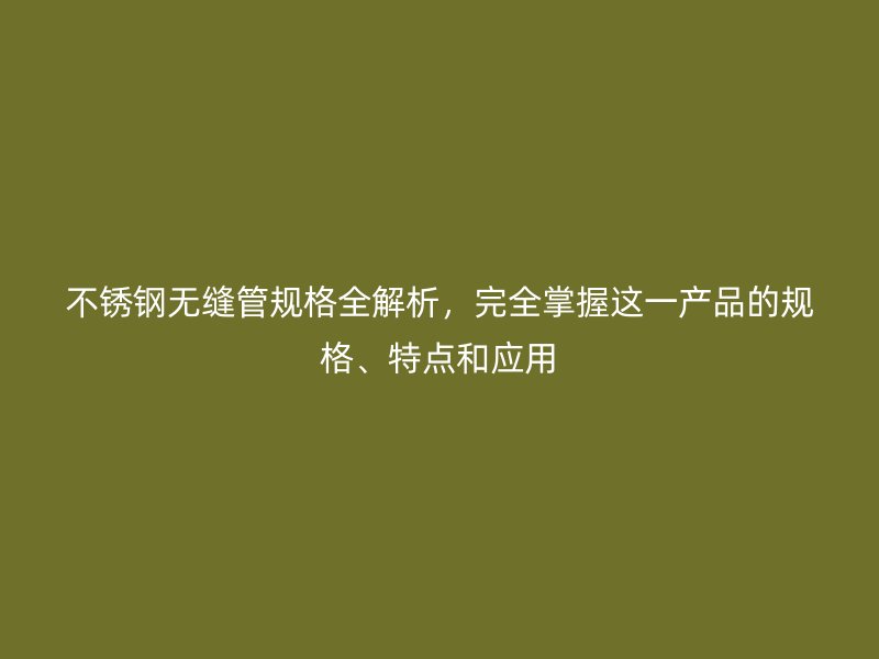 不锈钢无缝管规格全解析，完全掌握这一产品的规格、特点和应用