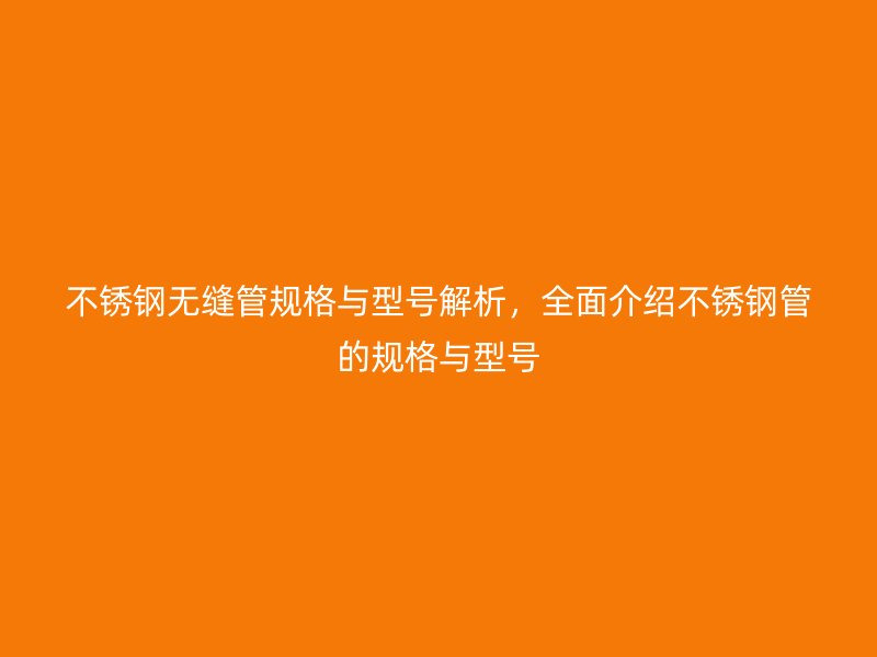 不锈钢无缝管规格与型号解析，全面介绍不锈钢管的规格与型号