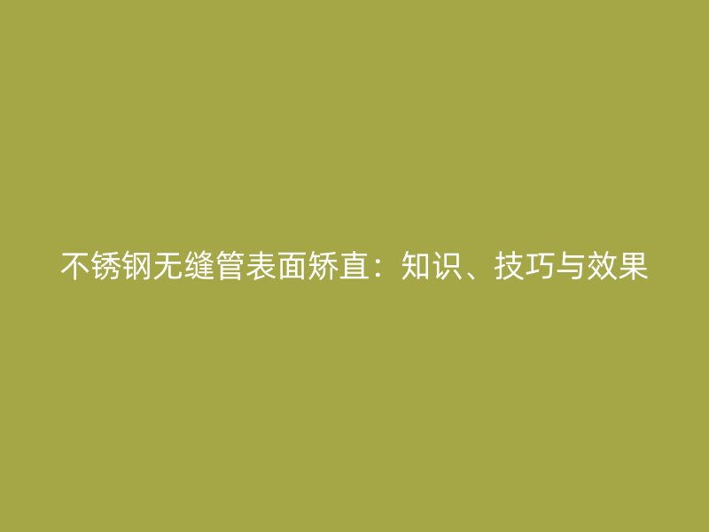 不锈钢无缝管表面矫直：知识、技巧与效果