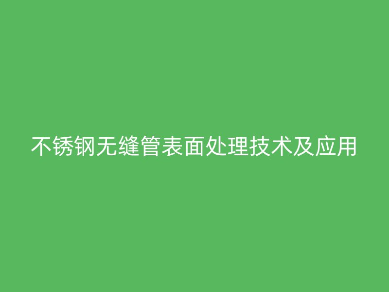 不锈钢无缝管表面处理技术及应用